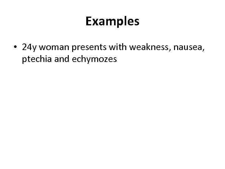 Examples • 24 y woman presents with weakness, nausea, ptechia and echymozes 