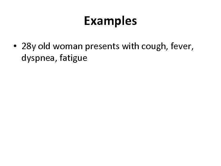 Examples • 28 y old woman presents with cough, fever, dyspnea, fatigue 