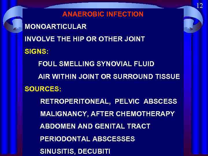 12 ANAEROBIC INFECTION MONOARTICULAR INVOLVE THE HIP OR OTHER JOINT SIGNS: FOUL SMELLING SYNOVIAL