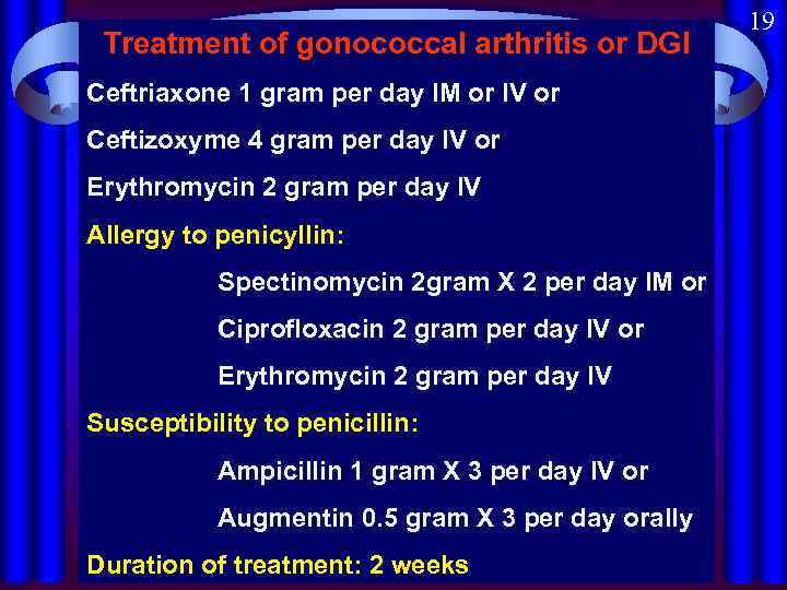 Treatment of gonococcal arthritis or DGI Ceftriaxone 1 gram per day IM or IV