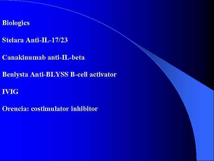 Biologics Stelara Anti-IL-17/23 Canakinumab anti-IL-beta Benlysta Anti-BLYSS B-cell activator IVIG Orencia: costimulator inhibitor 