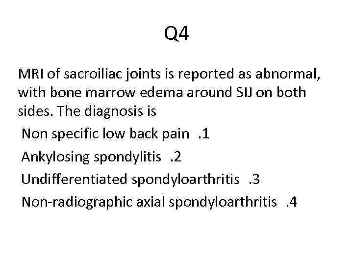 Q 4 MRI of sacroiliac joints is reported as abnormal, with bone marrow edema