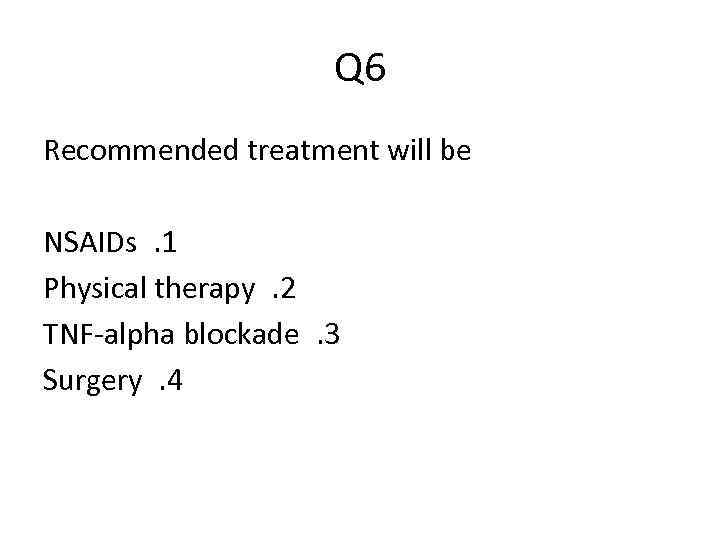 Q 6 Recommended treatment will be NSAIDs. 1 Physical therapy. 2 TNF-alpha blockade. 3