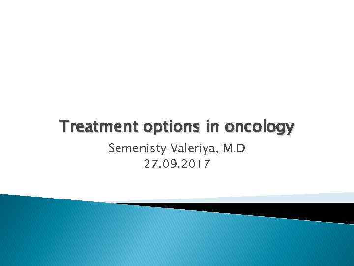 Treatment options in oncology Semenisty Valeriya, M. D 27. 09. 2017 