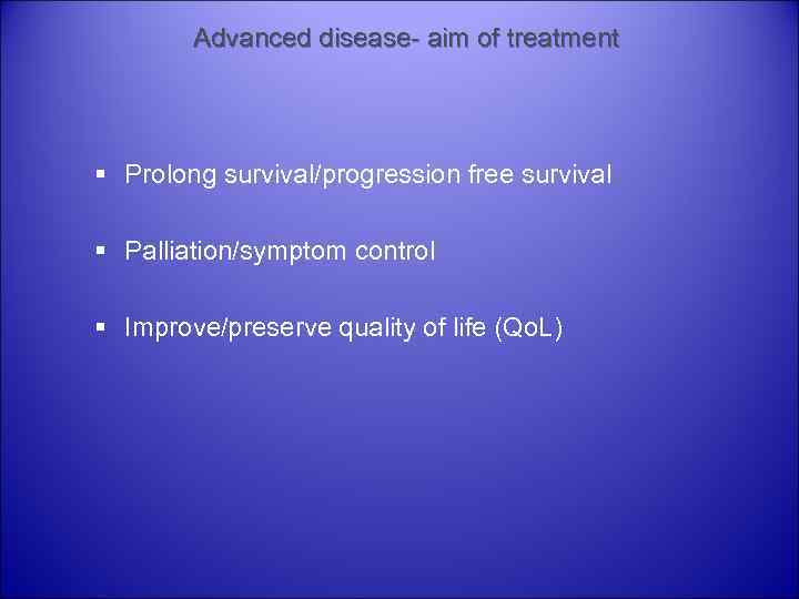 Advanced disease- aim of treatment § Prolong survival/progression free survival § Palliation/symptom control §
