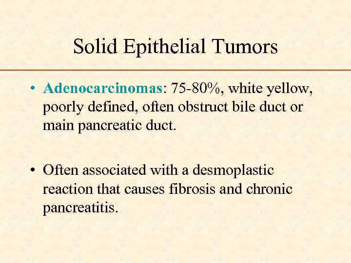 Solid Epithelial Tumors • Adenocarcinomas: 75 -80%, white yellow, poorly defined, often obstruct bile