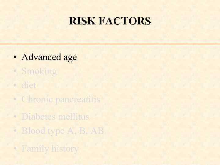 RISK FACTORS • • Advanced age Smoking diet Chronic pancreatitis • Diabetes mellitus •