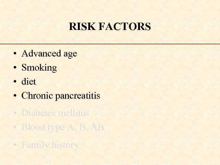 RISK FACTORS • • Advanced age Smoking diet Chronic pancreatitis • Diabetes mellitus •