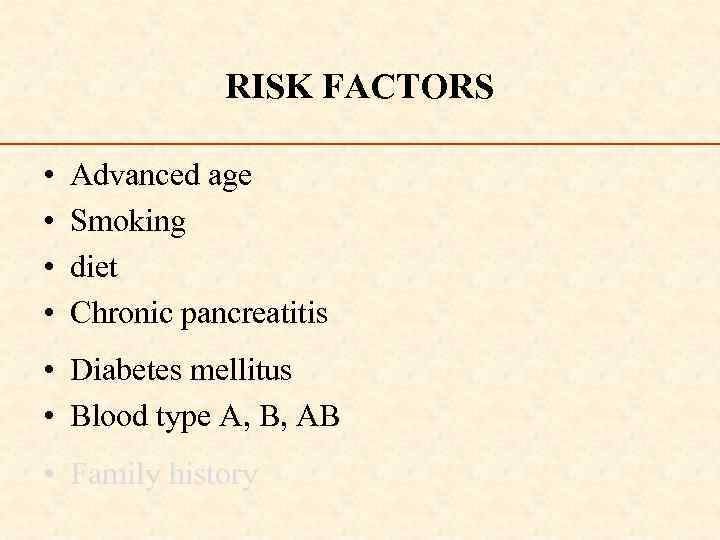 RISK FACTORS • • Advanced age Smoking diet Chronic pancreatitis • Diabetes mellitus •