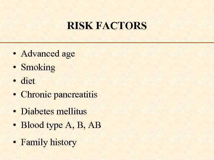 RISK FACTORS • • Advanced age Smoking diet Chronic pancreatitis • Diabetes mellitus •