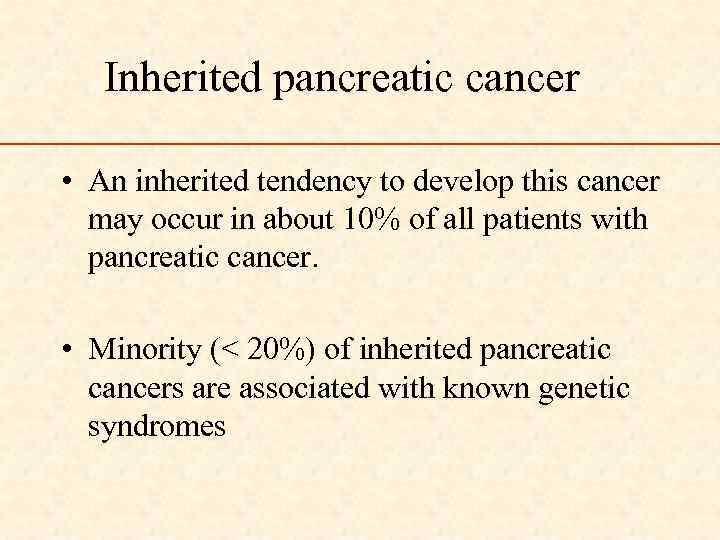 Inherited pancreatic cancer • An inherited tendency to develop this cancer may occur in