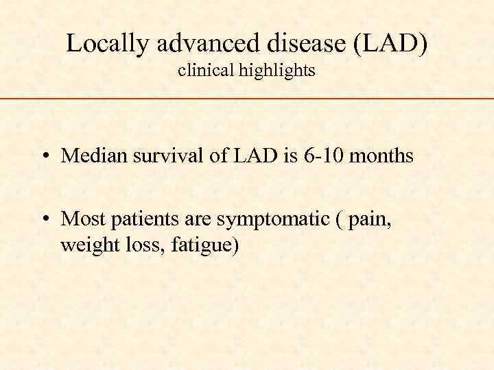 Locally advanced disease (LAD) clinical highlights • Median survival of LAD is 6 -10