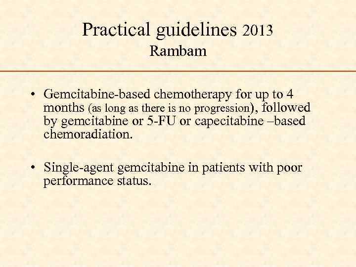 Practical guidelines 2013 Rambam • Gemcitabine-based chemotherapy for up to 4 months (as long