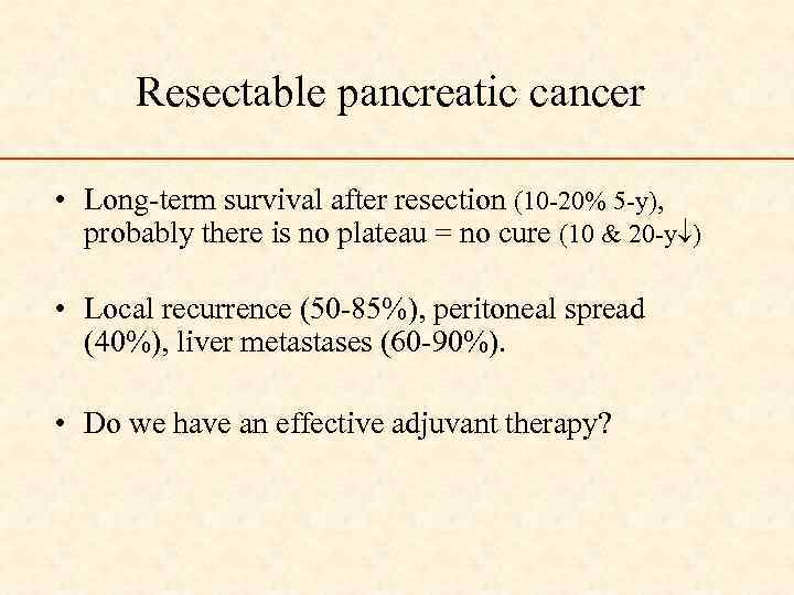 Resectable pancreatic cancer • Long-term survival after resection (10 -20% 5 -y), probably there