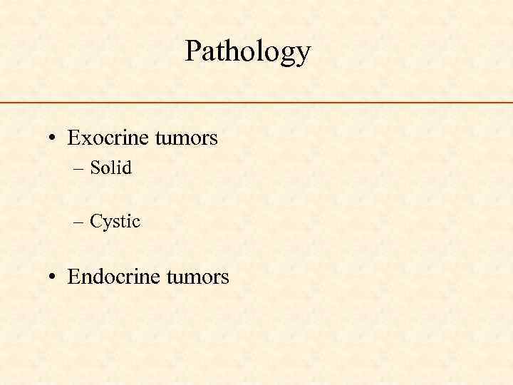 Pathology • Exocrine tumors – Solid – Cystic • Endocrine tumors 