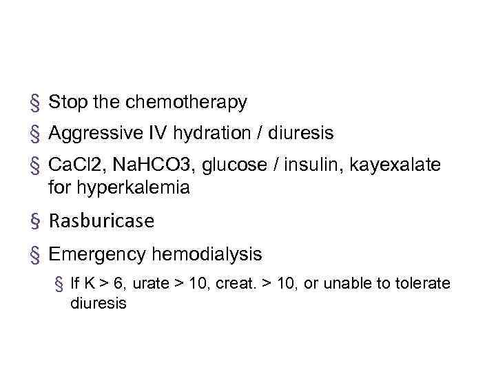 § Stop the chemotherapy § Aggressive IV hydration / diuresis § Ca. Cl 2,