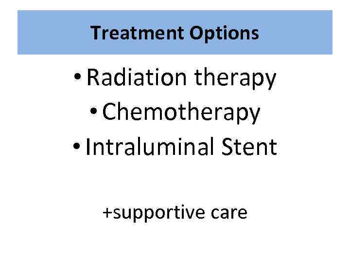 Treatment Options • Radiation therapy • Chemotherapy • Intraluminal Stent +supportive care 