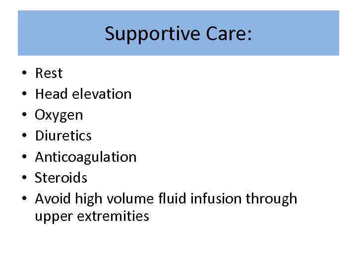 Supportive Care: • • Rest Head elevation Oxygen Diuretics Anticoagulation Steroids Avoid high volume