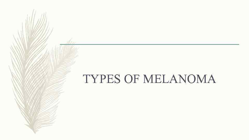 TYPES OF MELANOMA 