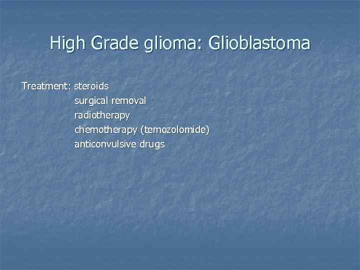 High Grade glioma: Glioblastoma Treatment: steroids surgical removal radiotherapy chemotherapy (temozolomide) anticonvulsive drugs 