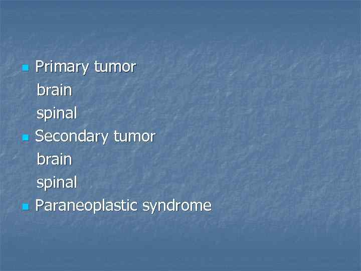 n n n Primary tumor brain spinal Secondary tumor brain spinal Paraneoplastic syndrome 