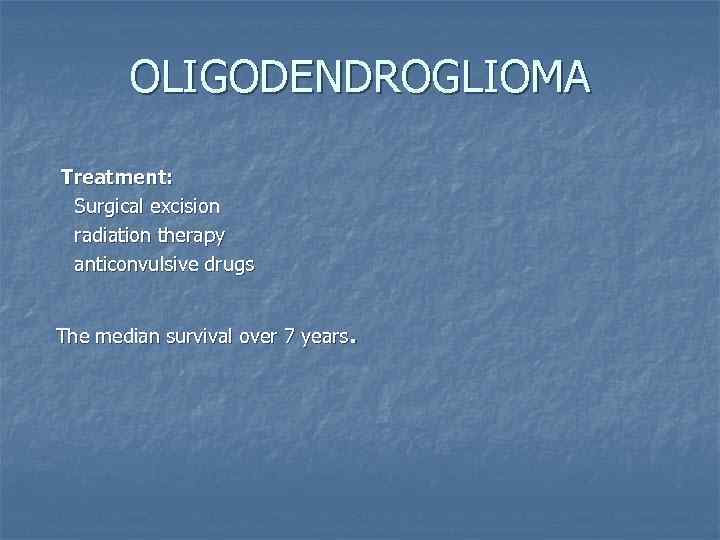 OLIGODENDROGLIOMA Treatment: Surgical excision radiation therapy anticonvulsive drugs . The median survival over 7