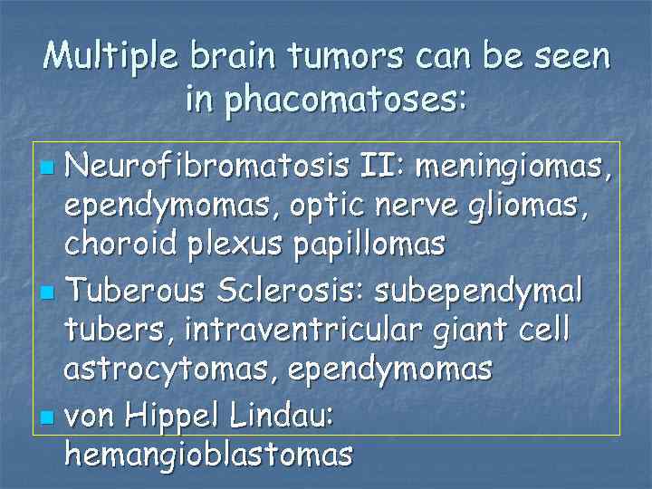 Multiple brain tumors can be seen in phacomatoses: Neurofibromatosis II: meningiomas, ependymomas, optic nerve