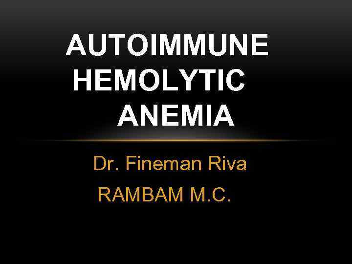AUTOIMMUNE HEMOLYTIC ANEMIA Dr. Fineman Riva RAMBAM M. C. 