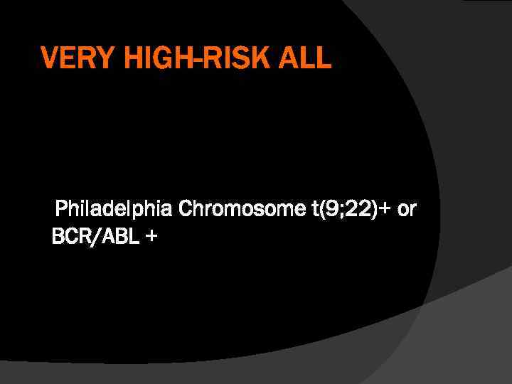 VERY HIGH-RISK ALL Philadelphia Chromosome t(9; 22)+ or BCR/ABL + 