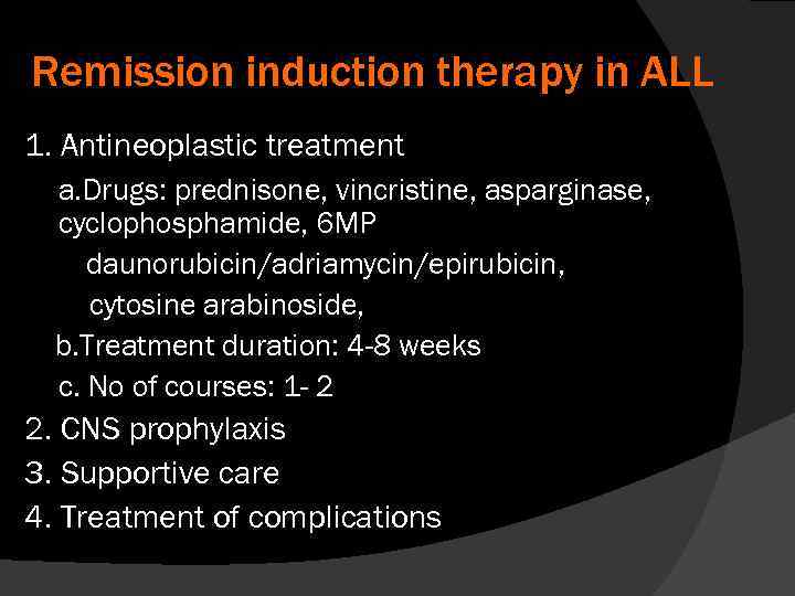 Remission induction therapy in ALL 1. Antineoplastic treatment a. Drugs: prednisone, vincristine, asparginase, cyclophosphamide,