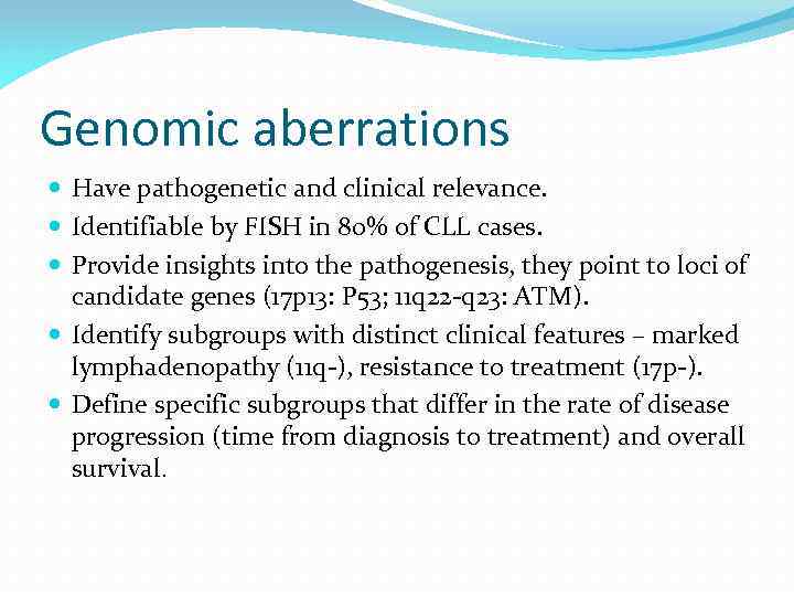 Genomic aberrations Have pathogenetic and clinical relevance. Identifiable by FISH in 80% of CLL