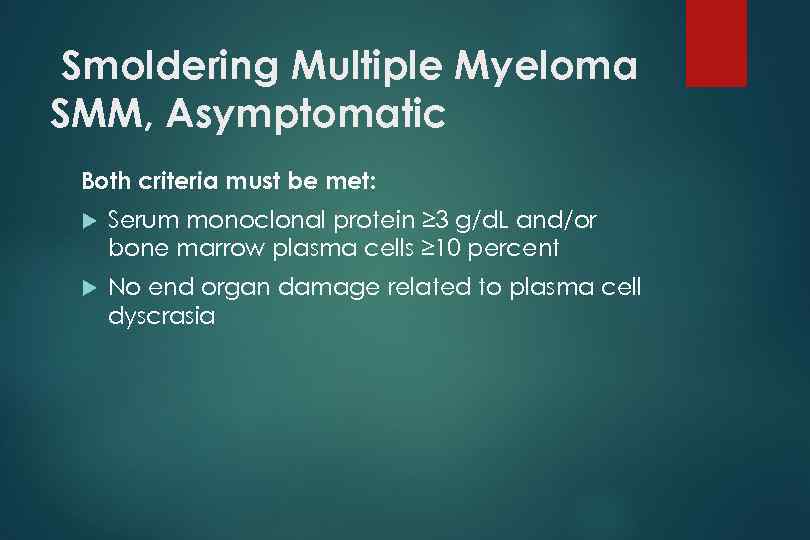 Smoldering Multiple Myeloma SMM, Asymptomatic Both criteria must be met: Serum monoclonal protein ≥