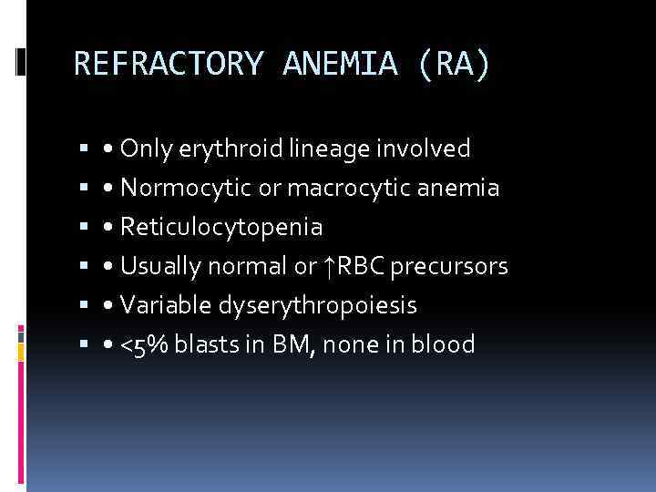 REFRACTORY ANEMIA (RA) • Only erythroid lineage involved • Normocytic or macrocytic anemia •