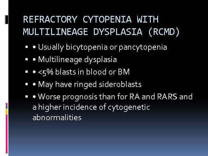 REFRACTORY CYTOPENIA WITH MULTILINEAGE DYSPLASIA (RCMD) • Usually bicytopenia or pancytopenia • Multilineage dysplasia