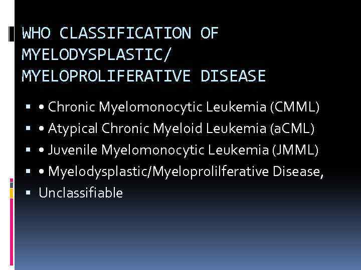 WHO CLASSIFICATION OF MYELODYSPLASTIC/ MYELOPROLIFERATIVE DISEASE • Chronic Myelomonocytic Leukemia (CMML) • Atypical Chronic