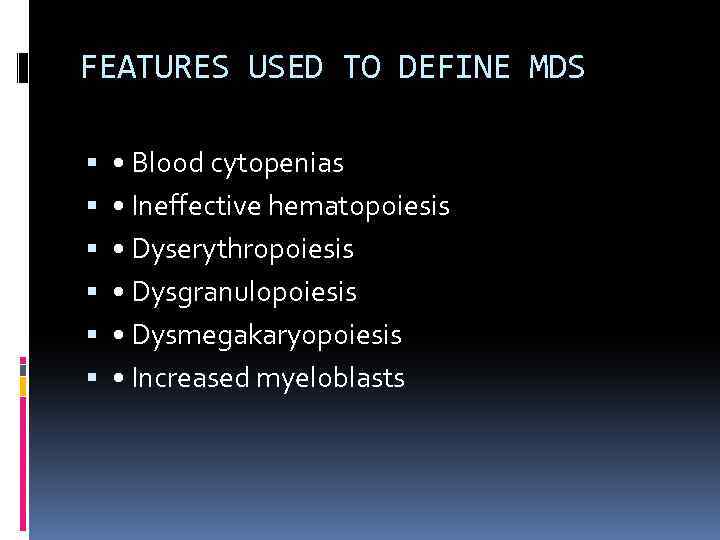 FEATURES USED TO DEFINE MDS • Blood cytopenias • Ineffective hematopoiesis • Dyserythropoiesis •