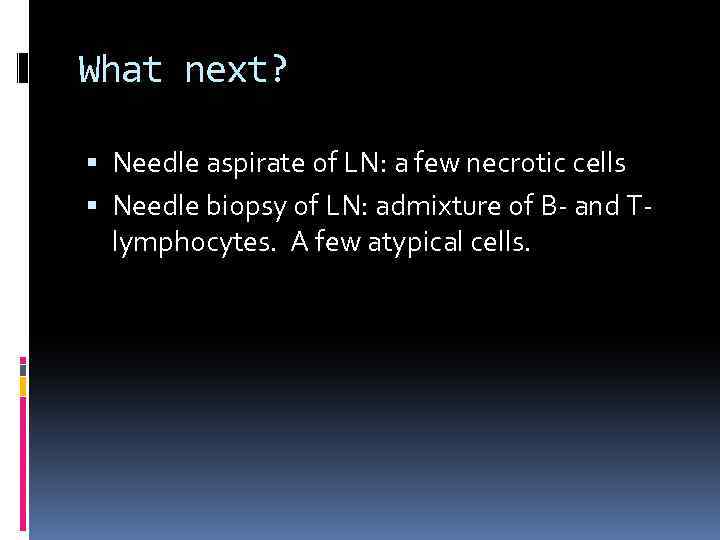 What next? Needle aspirate of LN: a few necrotic cells Needle biopsy of LN: