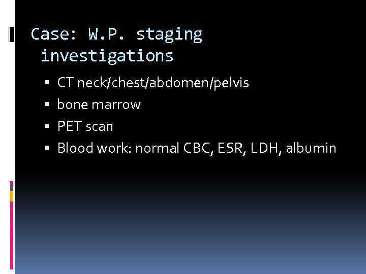 Case: W. P. staging investigations CT neck/chest/abdomen/pelvis bone marrow PET scan Blood work: normal