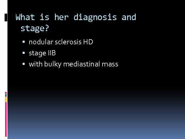 What is her diagnosis and stage? nodular sclerosis HD stage IIB with bulky mediastinal