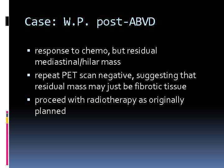 Case: W. P. post-ABVD response to chemo, but residual mediastinal/hilar mass repeat PET scan