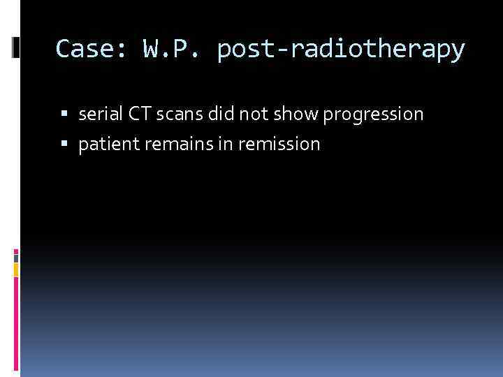 Case: W. P. post-radiotherapy serial CT scans did not show progression patient remains in