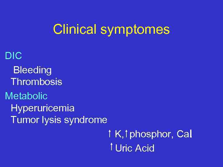 Clinical symptomes DIC Bleeding Thrombosis Metabolic Hyperuricemia Tumor lysis syndrome K, phosphor, Ca Uric