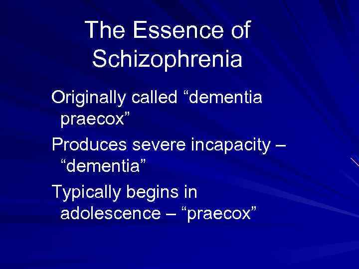 The Essence of Schizophrenia Originally called “dementia praecox” Produces severe incapacity – “dementia” Typically