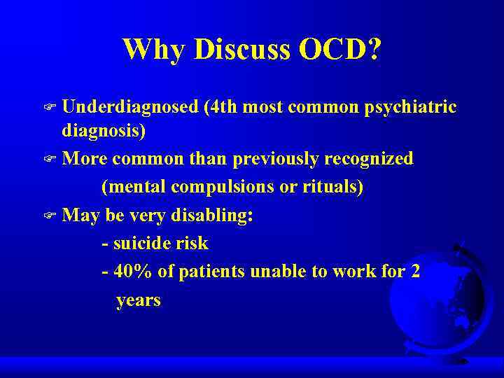 Why Discuss OCD? Underdiagnosed (4 th most common psychiatric diagnosis) F More common than