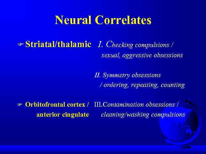 Neural Correlates F Striatal/thalamic I. Checking compulsions / sexual, aggressive obsessions II. Symmetry obsessions