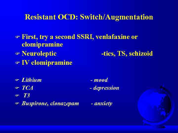 Resistant OCD: Switch/Augmentation First, try a second SSRI, venlafaxine or clomipramine F Neuroleptic -tics,