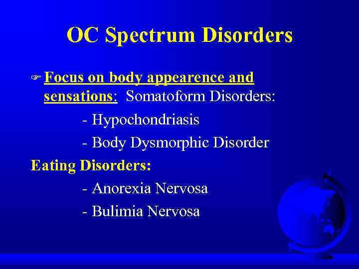 OC Spectrum Disorders F Focus on body appearence and sensations: Somatoform Disorders: - Hypochondriasis