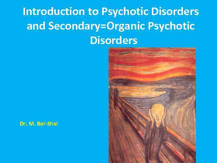 Introduction to Psychotic Disorders and Secondary=Organic Psychotic Disorders Dr. M. Bar-Shai 