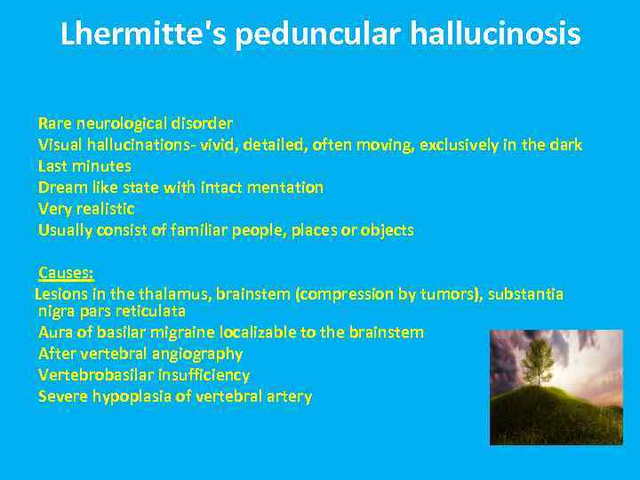 Lhermitte's peduncular hallucinosis Rare neurological disorder Visual hallucinations- vivid, detailed, often moving, exclusively in