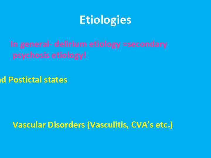 Etiologies In general- delirium etiology =secondary psychosis etiology! nd Postictal states Vascular Disorders (Vasculitis,